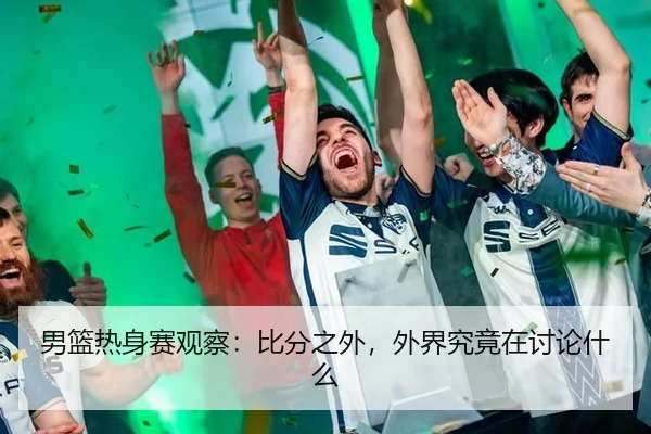 男篮热身赛观察：比分之外，外界究竟在讨论什么 - PANDA